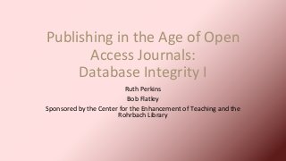 Publishing in the Age of Open
Access Journals:
Database Integrity I
Ruth Perkins
Bob Flatley
Sponsored by the Center for the Enhancement of Teaching and the
Rohrbach Library
 