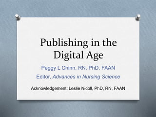 Publishing in the 
Digital Age 
Peggy L Chinn, RN, PhD, FAAN 
Editor, Advances in Nursing Science 
Acknowledgement: Leslie Nicoll, PhD, RN, FAAN 
 