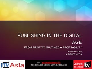 PUBLISHING IN THE DIGITAL
AGE
FROM PRINT TO MULTIMEDIA PROFITABILITY
ANDREW DUCK
AUDIENCE MEDIA
VISIT VIETNAMBUSINESS.TV
FOR BUSINESS VIDEOS, NEWS & RESEARCH
 