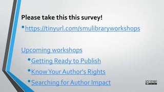 Please take this this survey!
•https://tinyurl.com/smulibraryworkshops
Upcoming workshops
•Getting Ready to Publish
•KnowYour Author's Rights
•Searching for Author Impact
 