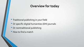 Overview for today
• Traditional publishing in your field
• Or specific digital humanities (DH) journals
• Or nontraditional publishing
• How to find a match
 