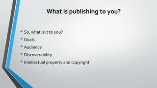 What is publishing to you?
• So, what is it to you?
• Goals
• Audience
• Discoverability
• Intellectual property and copyright
 