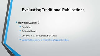 EvaluatingTraditional Publications
• How to evaluate ?
• Publisher
• Editorial board
• Curated lists, Whitelists, Blacklists
• Cabell's Directory of Publishing Opportunities
 