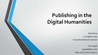Publishing in the
Digital Humanities
Rafia Mirza
rmirza@smu.edu
Humanities Research Librarian
Pam Pagels
ppagels@smu.edu
Music andTheatre Librarian
 