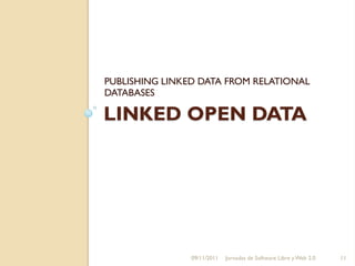 PUBLISHING LINKED DATA FROM RELATIONAL
DATABASES

LINKED OPEN DATA




                09/11/2011   Jornadas de Software Libre y Web 2.0   11
 