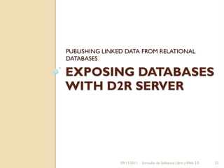 PUBLISHING LINKED DATA FROM RELATIONAL
DATABASES

EXPOSING DATABASES
WITH D2R SERVER




                09/11/2011   Jornadas de Software Libre y Web 2.0   22
 