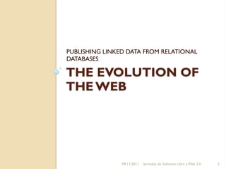 PUBLISHING LINKED DATA FROM RELATIONAL
DATABASES

THE EVOLUTION OF
THE WEB




                09/11/2011   Jornadas de Software Libre y Web 2.0   3
 