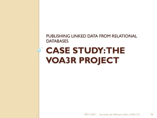 PUBLISHING LINKED DATA FROM RELATIONAL
DATABASES

CASE STUDY:THE
VOA3R PROJECT




                09/11/2011   Jornadas de Software Libre y Web 2.0   39
 
