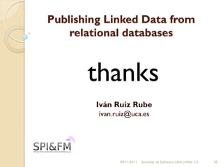 Publishing Linked Data from
    relational databases



       thanks
        Iván Ruiz Rube
         ivan.ruiz@uca.es




               09/11/2011   Jornadas de Software Libre y Web 2.0   50
 