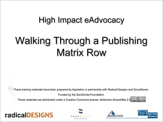 High Impact eAdvocacyHigh Impact eAdvocacy
Walking Through a PublishingWalking Through a Publishing
Matrix RowMatrix Row
These training materials have been prepared by Aspiration in partnership with Radical Designs and ScoutSevenThese training materials have been prepared by Aspiration in partnership with Radical Designs and ScoutSeven
Funded by the ZeroDivide FoundationFunded by the ZeroDivide Foundation
These materials are distributed under a Creative Commons license: Attribution-ShareAlike 2.5These materials are distributed under a Creative Commons license: Attribution-ShareAlike 2.5
 