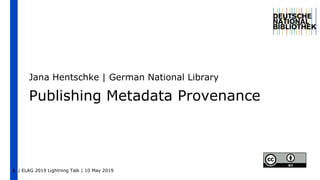 | ELAG 2019 Lightning Talk | 10 May 20191
Publishing Metadata Provenance
Jana Hentschke | German National Library
 