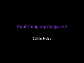 Publishing my magazine

      Caitlin Hulse
 