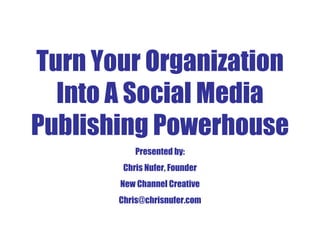 Turn Your Organization Into A Social Media Publishing Powerhouse Presented by: Chris Nufer, Founder New Channel Creative [email_address] 