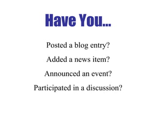Have You… Posted a blog entry? Added a news item? Announced an event? Participated in a discussion? 