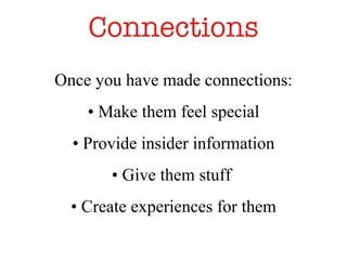 Connections Once you have made connections: •  Make them feel special •  Provide insider information •  Give them stuff  •  Create experiences for them 
