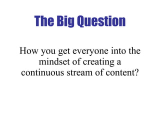 How you get everyone into the mindset of creating a continuous stream of content? The Big Question 