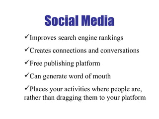 Social Media Improves search engine rankings Creates connections and conversations  Free publishing platform Can generate word of mouth Places your activities where people are, rather than dragging them to your platform 