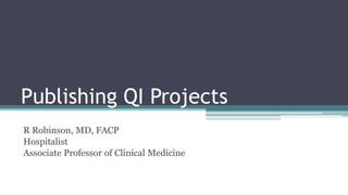 Publishing QI Projects
R Robinson, MD, FACP
Hospitalist
Associate Professor of Clinical Medicine
 