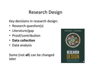 Research	
  Design	
  
Key	
  decisions	
  in	
  research	
  design:	
  
•  Research	
  ques.on(s)	
  
•  Literature/gap	
  
•  Proof/contribu.on	
  
•  Data	
  collec9on	
  
•  Data	
  analysis	
  
Some	
  (not	
  all)	
  can	
  be	
  changed	
  
later	
  
 