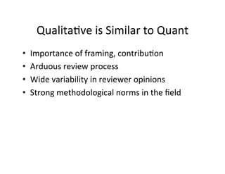 Qualita.ve	
  is	
  Similar	
  to	
  Quant	
  
•  Importance	
  of	
  framing,	
  contribu.on	
  
•  Arduous	
  review	
  process	
  
•  Wide	
  variability	
  in	
  reviewer	
  opinions	
  
•  Strong	
  methodological	
  norms	
  in	
  the	
  ﬁeld	
  
 
