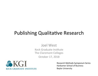 Publishing	
  Qualita.ve	
  Research	
  
Joel	
  West	
  
Keck	
  Graduate	
  Ins.tute	
  
The	
  Claremont	
  Colleges	
  
October	
  17,	
  2018	
  
Research	
  Methods	
  Symposium	
  Series	
  
Hankamer	
  School	
  of	
  Business	
  
Baylor	
  University	
  
 