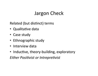 Jargon	
  Check	
  
Related	
  (but	
  dis.nct)	
  terms	
  
•  Qualita.ve	
  data	
  
•  Case	
  study	
  
•  Ethnographic	
  study	
  
•  Interview	
  data	
  
•  Induc.ve,	
  theory-­‐building,	
  exploratory	
  
Either	
  Posi+vist	
  or	
  Intrepre+vist	
  
 