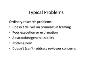 Typical	
  Problems	
  
Ordinary	
  research	
  problems	
  
•  Doesn’t	
  deliver	
  on	
  promises	
  in	
  framing	
  
•  Poor	
  execu.on	
  or	
  explana.on	
  
•  Abstrac.on/generalizability	
  
•  Nothing	
  new	
  
•  Doesn’t	
  (can’t)	
  address	
  reviewer	
  concerns	
  
 