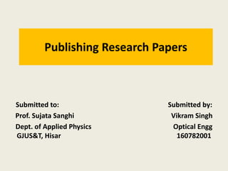 Publishing Research Papers
Submitted to: Submitted by:
Prof. Sujata Sanghi Vikram Singh
Dept. of Applied Physics Optical Engg
GJUS&T, Hisar 160782001
 