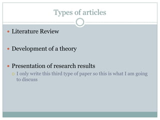 Types of articles

 Literature Review


 Development of a theory


 Presentation of research results
   I only write this third type of paper so this is what I am going
    to discuss
 
