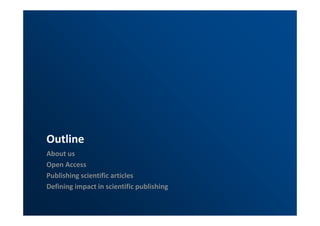 Outline 
About us 
Open Access 
Publishing scientific articles 
Defining impact in scientific publishing 
 