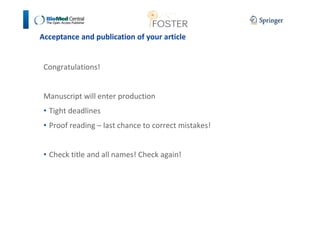 Acceptance and publication of your article 
Congratulations! 
Manuscript will enter production 
• Tight deadlines 
• Proof reading – last chance to correct mistakes! 
• Check title and all names! Check again! 
 