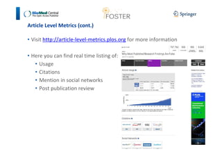 Article Level Metrics (cont.) 
• Visit http://article-level-metrics.plos.org for more information 
• Here you can find real time listing of: 
• Usage 
• Citations 
• Mention in social networks 
• Post publication review 
 