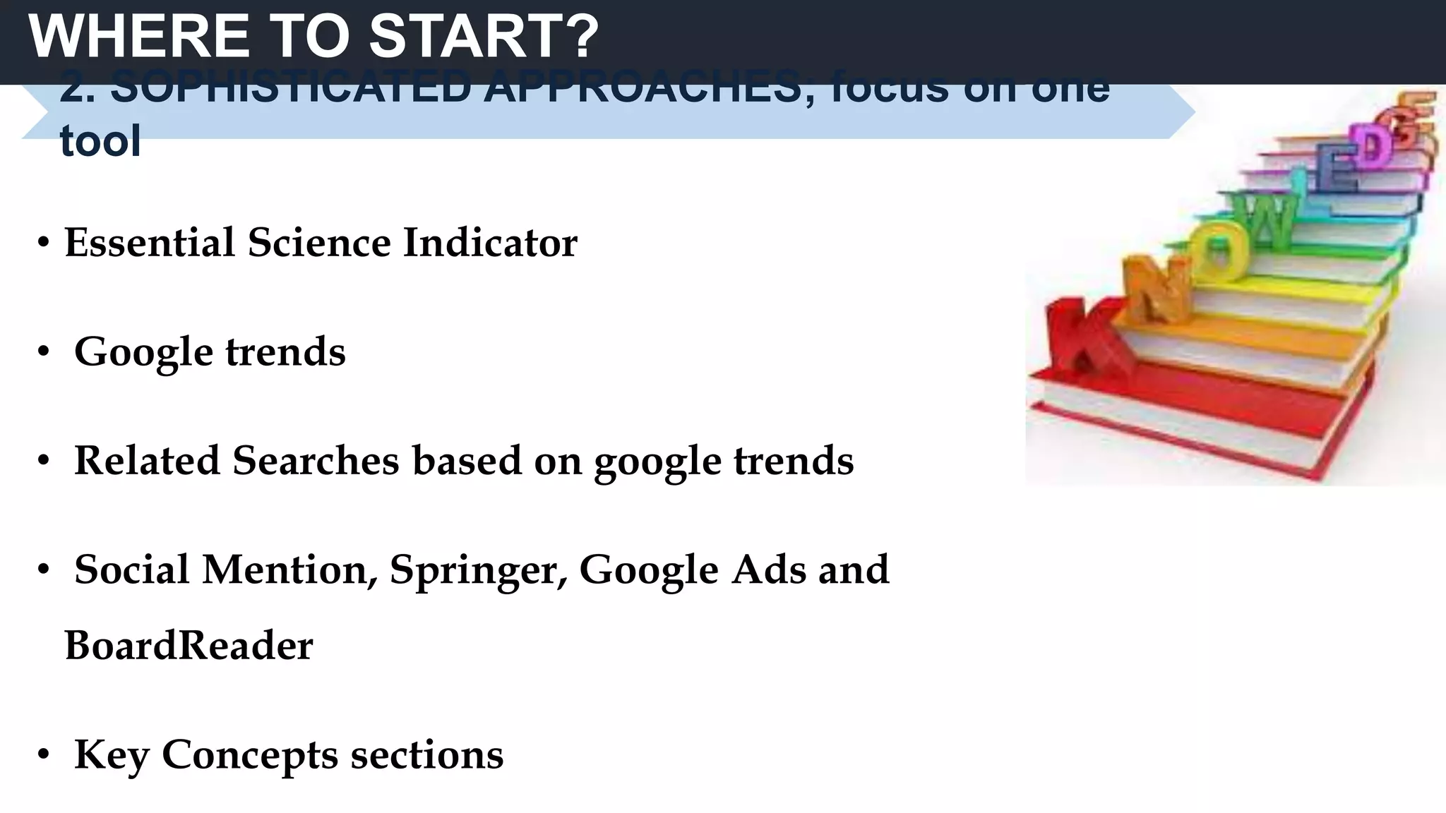 WHERE TO START?
• Essential Science Indicator
• Google trends
• Related Searches based on google trends
• Social Mention, Springer, Google Ads and
BoardReader
• Key Concepts sections
2. SOPHISTICATED APPROACHES; focus on one
tool
 