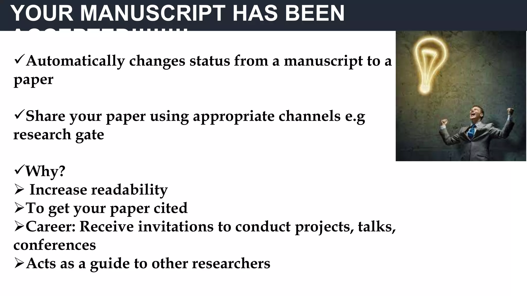 Automatically changes status from a manuscript to a
paper
Share your paper using appropriate channels e.g
research gate
Why?
 Increase readability
To get your paper cited
Career: Receive invitations to conduct projects, talks,
conferences
Acts as a guide to other researchers
YOUR MANUSCRIPT HAS BEEN
ACCEPTED!!!!!!!!
 