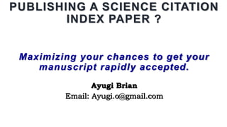 PUBLISHING A SCIENCE CITATION
INDEX PAPER ?
Maximizing your chances to get your
manuscript rapidly accepted.
Ayugi Brian
Email: Ayugi.o@gmail.com
 