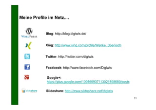 Meine Profile im Netz....


             Blog: http://blog.digiwis.de/


             Xing: http://www.xing.com/profile/Wenke_Boenisch


             Twitter: http://twitter.com/digiwis


             Facebook: http://www.facebook.com/Digiwis


             Google+:
             https://plus.google.com/109566937113021898689/posts

             Slideshare: http://www.slideshare.net/digiwis

                                                                   11
 