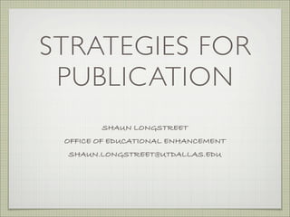 STRATEGIES FOR
 PUBLICATION
        SHAUN LONGSTREET
 OFFICE OF EDUCATIONAL ENHANCEMENT
 SHAUN.LONGSTREET@UTDALLAS.EDU
 