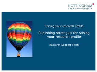 Raising your research profile 
Publishing strategies for raising 
your research profile 
Research Support Team 
 