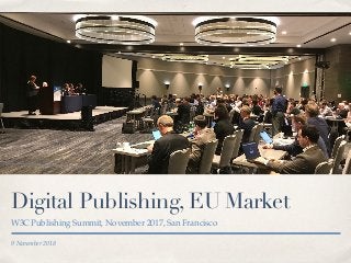 9 November 2018
Digital Publishing, EU Market
W3C Publishing Summit, November 2017, San Francisco
 