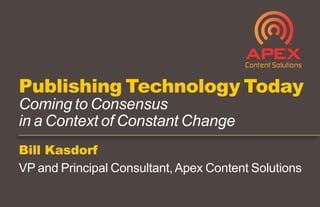 Bill Kasdorf
VP and Principal Consultant,Apex Content Solutions
Publishing Technology Today
Coming to Consensus
in a Context of Constant Change
 