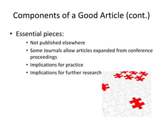 Components of a Good Article (cont.)
• Essential pieces:
• Not published elsewhere
• Some Journals allow articles expanded from conference
proceedings
• Implications for practice
• Implications for further research
 