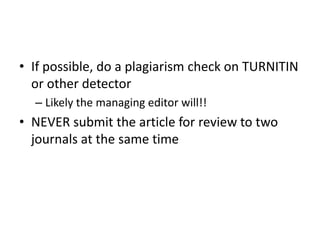 • If possible, do a plagiarism check on TURNITIN
or other detector
– Likely the managing editor will!!
• NEVER submit the article for review to two
journals at the same time
 