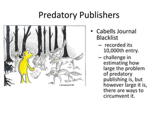 Predatory Publishers
• Cabells Journal
Blacklist
– recorded its
10,000th entry.
– challenge in
estimating how
large the problem
of predatory
publishing is, but
however large it is,
there are ways to
circumvent it.
 