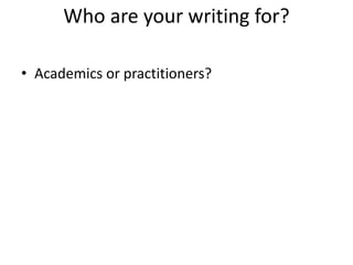 Who are your writing for?
• Academics or practitioners?
 