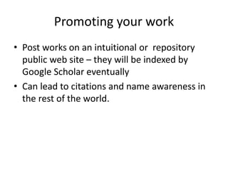 Promoting your work
• Post works on an intuitional or repository
public web site – they will be indexed by
Google Scholar eventually
• Can lead to citations and name awareness in
the rest of the world.
 