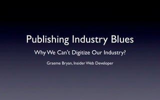Publishing Industry Blues
 Why We Can't Digitize Our Industry?
     Graeme Bryan, Insider Web Developer
 