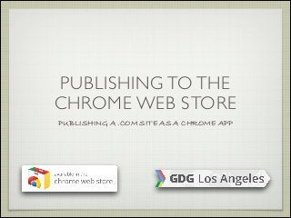 PUBLISHING TO THE
CHROME WEB STORE
PUBLISHING A .COM SITE AS A CHROME APP

 