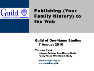 Publishing (Your Family History) to the Web Guild of One-Name Studies 7 August 2010 Teresa Pask Uridge, Euridge One-Name Study Pask, Paske One-Name Study www.uridge.org , or  www.pask.org.uk 