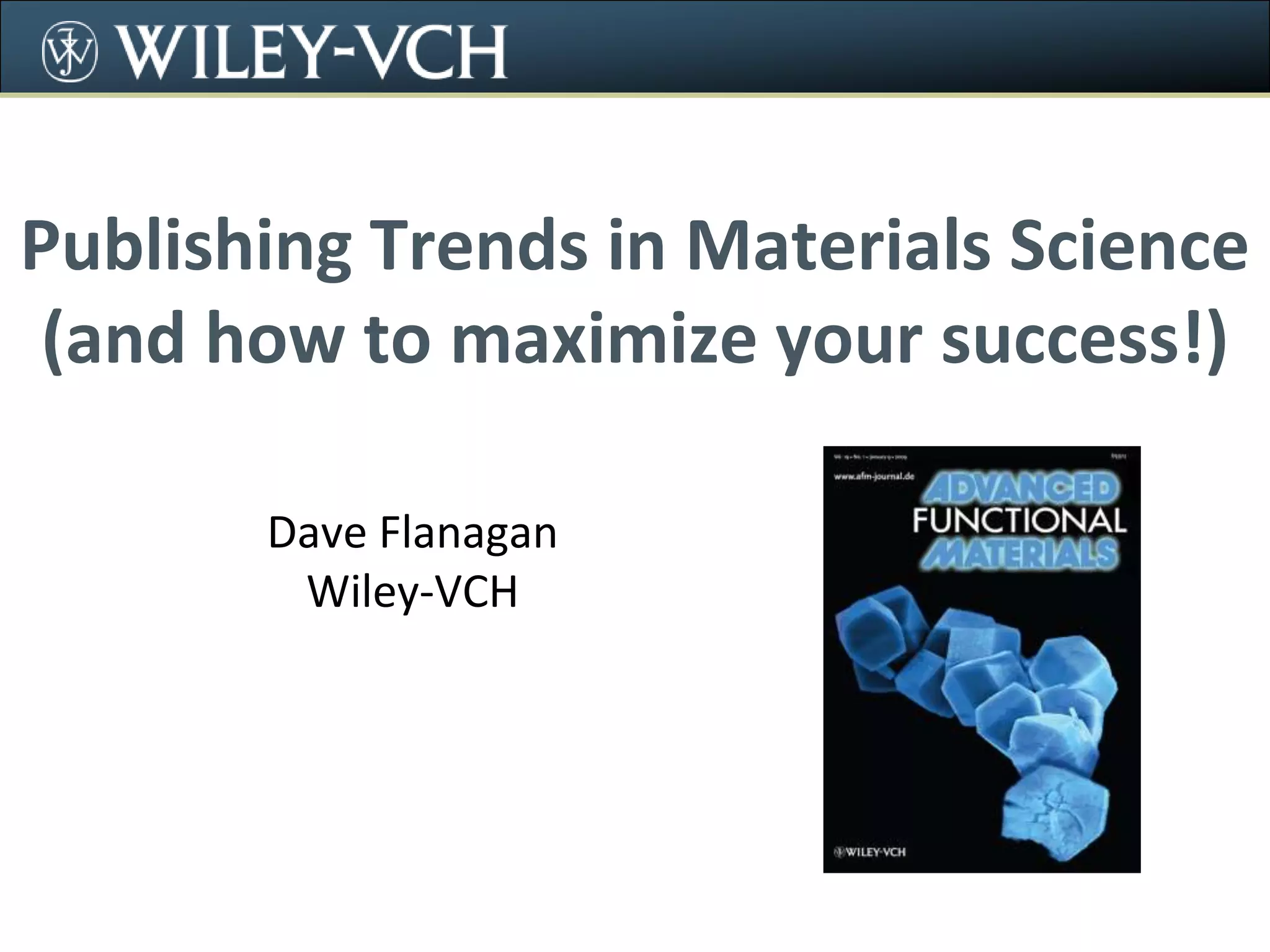 Publishing Trends in Materials Science(and how to maximize your success!)Dave FlanaganWiley-VCH