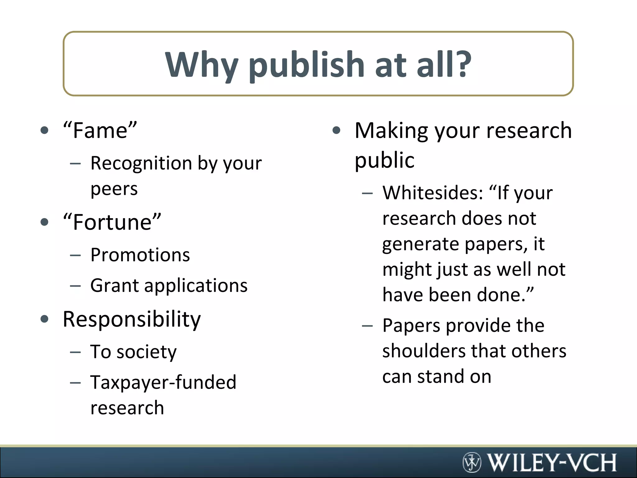 Why publish at all?“Fame”Recognition by your peers“Fortune”PromotionsGrant applicationsResponsibilityTo societyTaxpayer-funded researchMaking your research publicWhitesides: “If your research does not generate papers, it might just as well not have been done.”Papers provide the shoulders that others can stand on